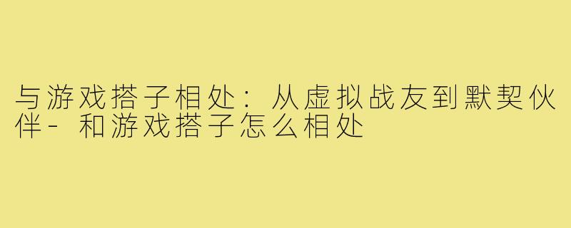与游戏搭子相处：从虚拟战友到默契伙伴-和游戏搭子怎么相处