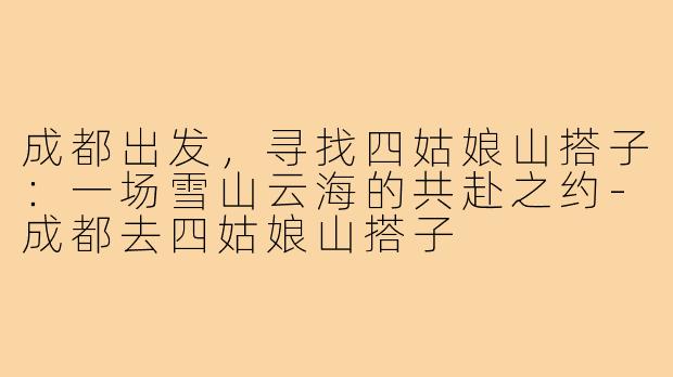 成都出发，寻找四姑娘山搭子：一场雪山云海的共赴之约-成都去四姑娘山搭子