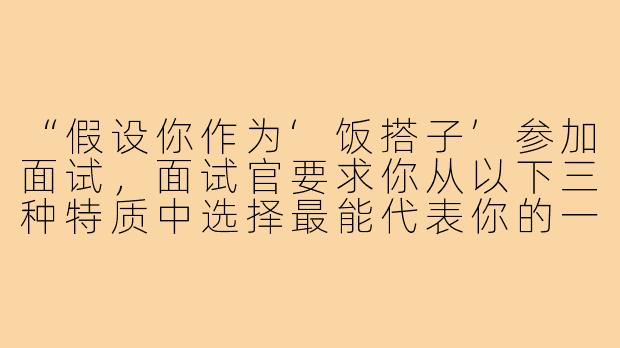 “假设你作为‘饭搭子’参加面试，面试官要求你从以下三种特质中选择最能代表你的一项，并说明理由：A.总能发现小众美味店铺；B.擅长调节饭桌气氛；C.对食物搭配和营养有深入研究。你会如何选择？请结合具体场景解释。”-饭搭子面试题