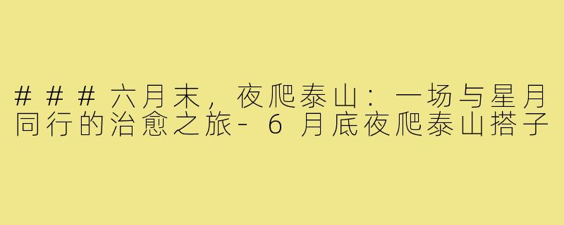 ###六月末，夜爬泰山：一场与星月同行的治愈之旅-6月底夜爬泰山搭子