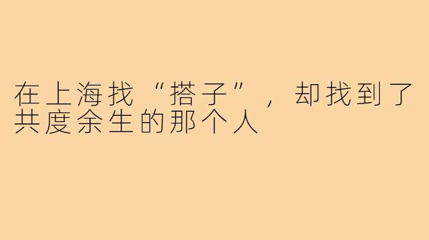 在上海找“搭子”，却找到了共度余生的那个人