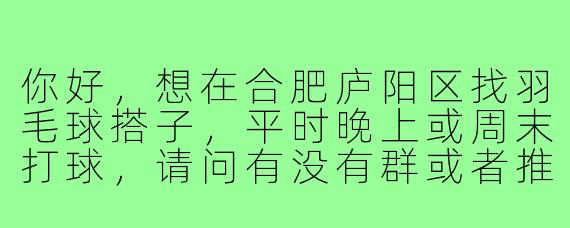 你好，想在合肥庐阳区找羽毛球搭子，平时晚上或周末打球，请问有没有群或者推荐的地方？