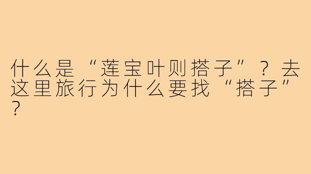 什么是“莲宝叶则搭子”?去这里旅行为什么要找“搭子”?