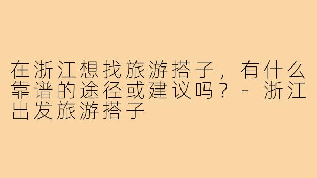 在浙江想找旅游搭子，有什么靠谱的途径或建议吗？-浙江出发旅游搭子