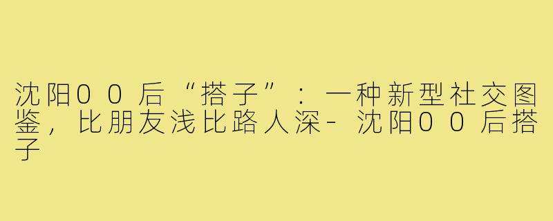 沈阳00后“搭子”：一种新型社交图鉴，比朋友浅比路人深-沈阳00后搭子