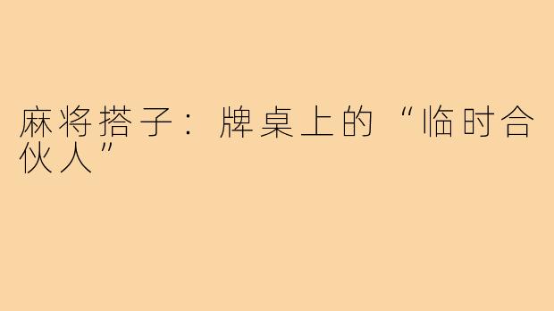 麻将搭子:牌桌上的“临时合伙人”