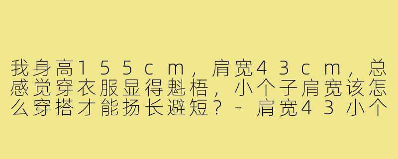我身高155cm，肩宽43cm，总感觉穿衣服显得魁梧，小个子肩宽该怎么穿搭才能扬长避短？-肩宽43小个子穿搭