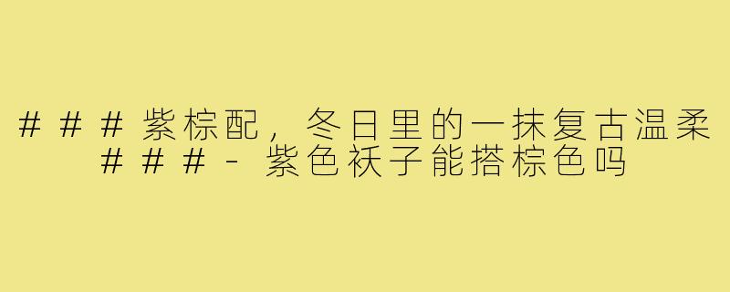 ###紫棕配，冬日里的一抹复古温柔

###-紫色袄子能搭棕色吗