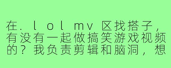 在.lolmv区找搭子,有没有一起做搞笑游戏视频的?我负责剪辑和脑洞,想找个能配合演出或者有配音喜感的队友,平时晚上和周末在线,风格类似瞎敲键盘那种无厘头搞笑,有意向的滴滴!