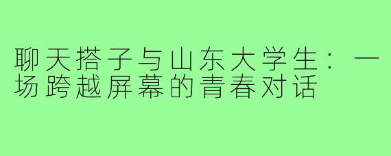 聊天搭子与山东大学生：一场跨越屏幕的青春对话
