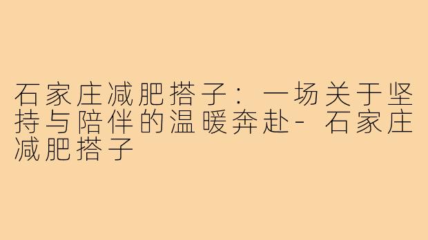 石家庄减肥搭子：一场关于坚持与陪伴的温暖奔赴-石家庄减肥搭子