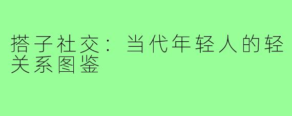搭子社交:当代年轻人的轻关系图鉴