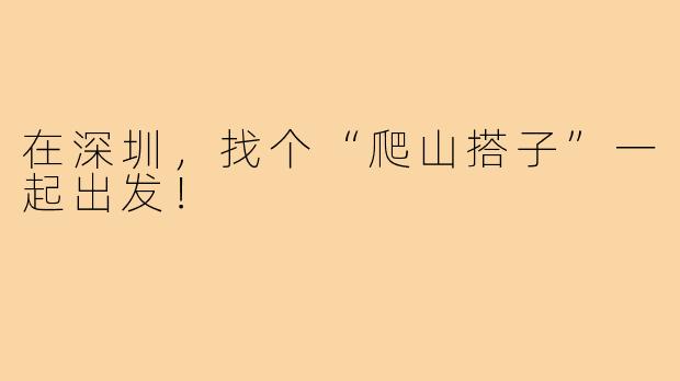 在深圳，找个“爬山搭子”一起出发！