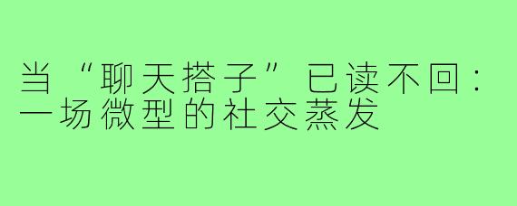 当“聊天搭子”已读不回：一场微型的社交蒸发