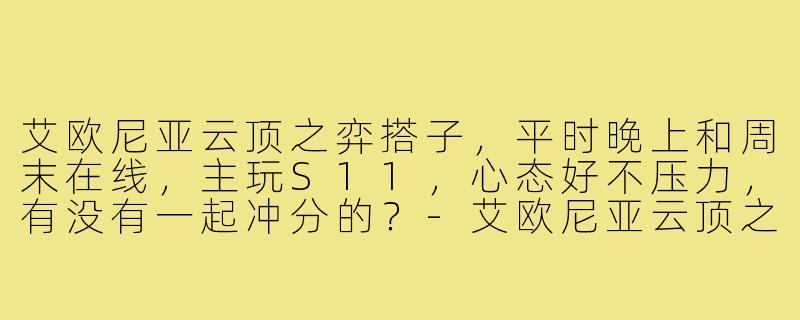 艾欧尼亚云顶之弈搭子,平时晚上和周末在线,主玩S11,心态好不压力,有没有一起冲分的?-艾欧尼亚云顶之弈搭子
