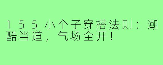 155小个子穿搭法则：潮酷当道，气场全开！