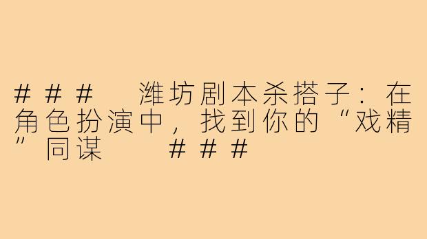 ###
潍坊剧本杀搭子:在角色扮演中,找到你的“戏精”同谋
###