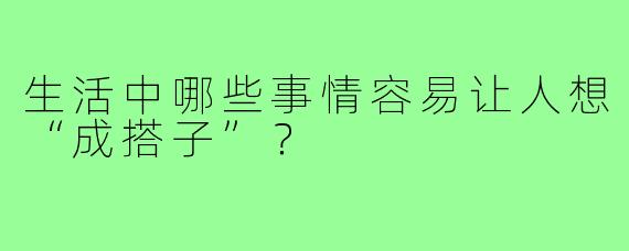 生活中哪些事情容易让人想“成搭子”?