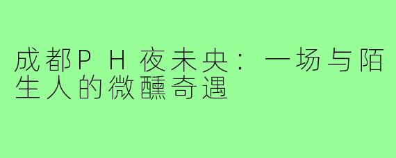 成都PH夜未央：一场与陌生人的微醺奇遇