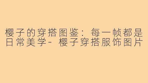樱子的穿搭图鉴：每一帧都是日常美学-樱子穿搭服饰图片
