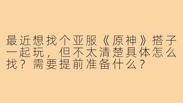 最近想找个亚服《原神》搭子一起玩，但不太清楚具体怎么找？需要提前准备什么？
