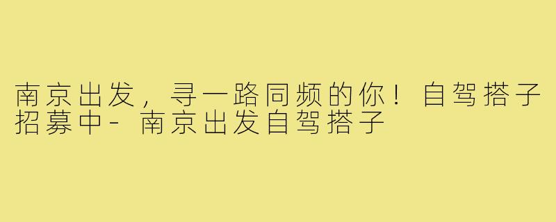 南京出发，寻一路同频的你！自驾搭子招募中-南京出发自驾搭子