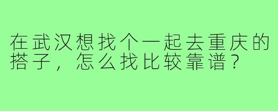 在武汉想找个一起去重庆的搭子，怎么找比较靠谱？