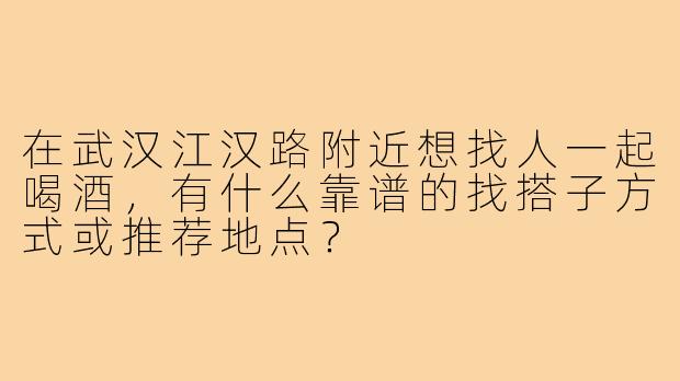 在武汉江汉路附近想找人一起喝酒，有什么靠谱的找搭子方式或推荐地点？