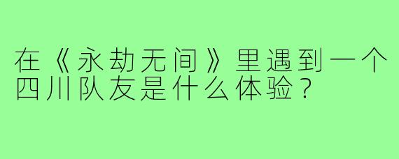 在《永劫无间》里遇到一个四川队友是什么体验？
