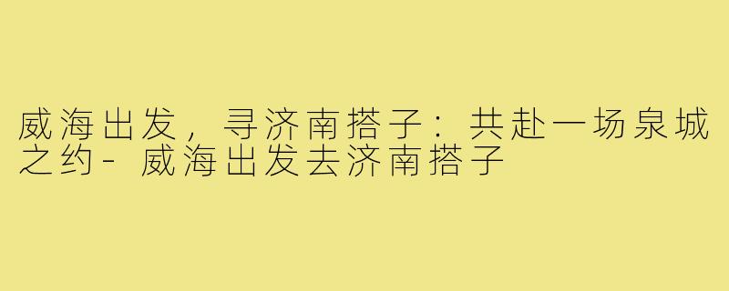 威海出发，寻济南搭子：共赴一场泉城之约