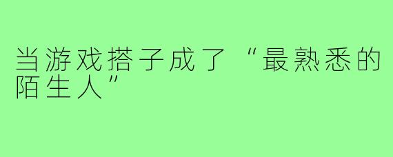 当游戏搭子成了“最熟悉的陌生人”