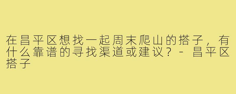 在昌平区想找一起周末爬山的搭子，有什么靠谱的寻找渠道或建议？