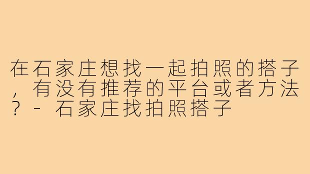 在石家庄想找一起拍照的搭子，有没有推荐的平台或者方法？-石家庄找拍照搭子