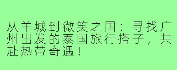 从羊城到微笑之国：寻找广州出发的泰国旅行搭子，共赴热带奇遇！
