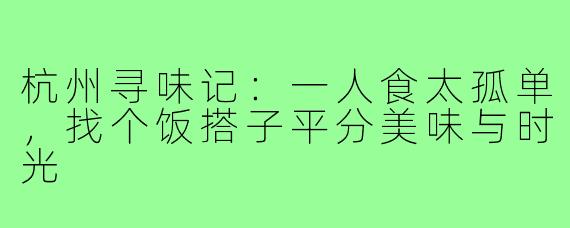 杭州寻味记:一人食太孤单,找个饭搭子平分美味与时光