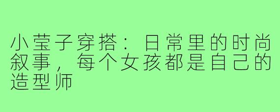 小莹子穿搭:日常里的时尚叙事,每个女孩都是自己的造型师