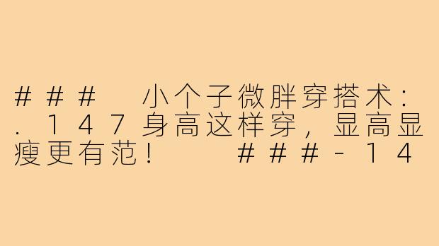 ###
小个子微胖穿搭术:.147身高这样穿,显高显瘦更有范!
###-147小个子穿搭微胖