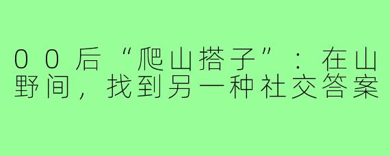 00后“爬山搭子”：在山野间，找到另一种社交答案