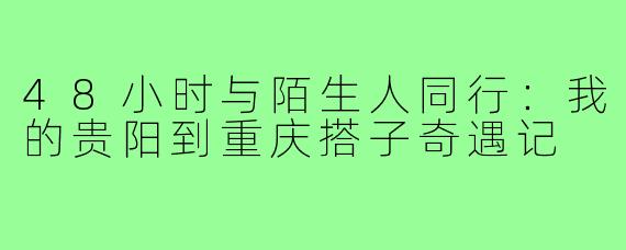 48小时与陌生人同行：我的贵阳到重庆搭子奇遇记