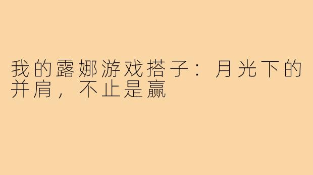 我的露娜游戏搭子：月光下的并肩，不止是赢