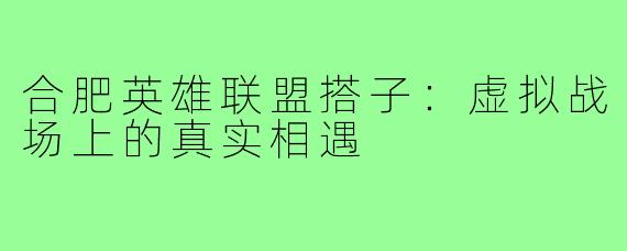 合肥英雄联盟搭子：虚拟战场上的真实相遇