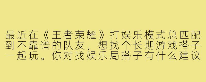 最近在《王者荣耀》打娱乐模式总匹配到不靠谱的队友,想找个长期游戏搭子一起玩。你对找娱乐局搭子有什么建议?如何避免遇到“摆烂”或压力怪?-游戏搭子王者打娱乐