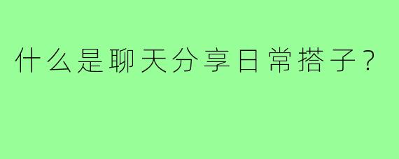 什么是聊天分享日常搭子?