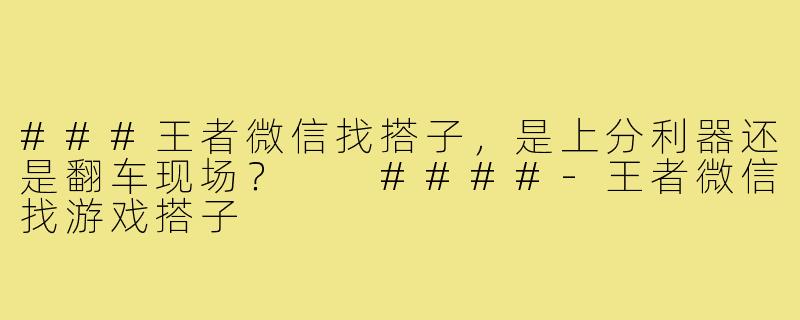 ###王者微信找搭子，是上分利器还是翻车现场？

####-王者微信找游戏搭子