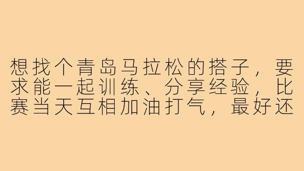 想找个青岛马拉松的搭子，要求能一起训练、分享经验，比赛当天互相加油打气，最好还能赛后一起哈啤酒吃嘎啦，有合适的吗？
