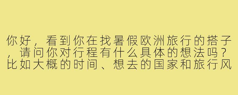 你好，看到你在找暑假欧洲旅行的搭子，请问你对行程有什么具体的想法吗？比如大概的时间、想去的国家和旅行风格（比如是穷游打卡还是舒适深度游）？-暑假欧洲旅行搭子