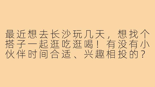 最近想去长沙玩几天，想找个搭子一起逛吃逛喝！有没有小伙伴时间合适、兴趣相投的？主要想打卡橘子洲、岳麓山，顺便嗦粉喝茶颜悦色，晚上还可以一起逛扬帆夜市～希望找个性格随和、不鸽的搭子，行程自由随意，互相拍照更好呀！