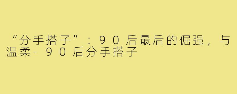 “分手搭子”：90后最后的倔强，与温柔-90后分手搭子