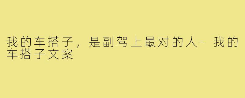 我的车搭子，是副驾上最对的人-我的车搭子文案