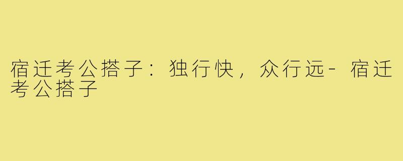 宿迁考公搭子：独行快，众行远-宿迁考公搭子